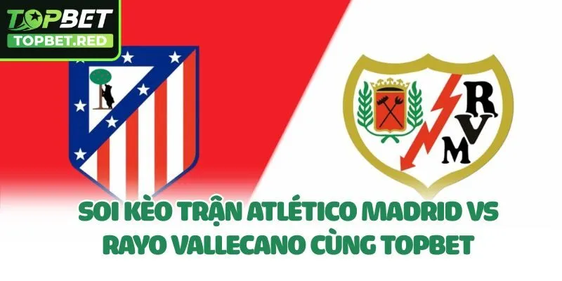 Soi Kèo Trận Atlético Madrid Vs Rayo Vallecano Cùng Topbet