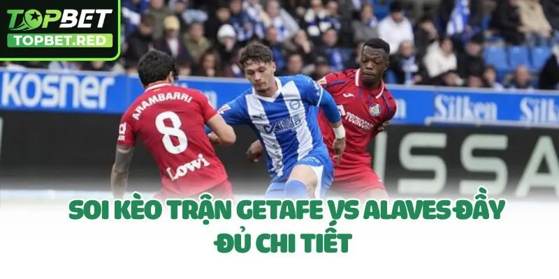 Soi kèo trận Getafe Vs Alaves đầy đủ chi tiết